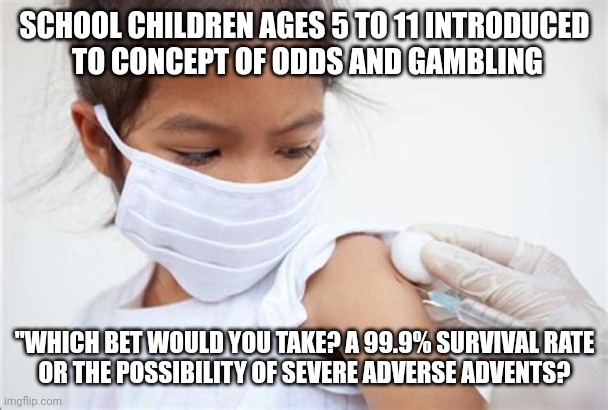 GAMBLING WITH CHILD HEALTH | SCHOOL CHILDREN AGES 5 TO 11 INTRODUCED
 TO CONCEPT OF ODDS AND GAMBLING; "WHICH BET WOULD YOU TAKE? A 99.9% SURVIVAL RATE
OR THE POSSIBILITY OF SEVERE ADVERSE ADVENTS? | image tagged in vaccinated child,political meme,funny memes | made w/ Imgflip meme maker