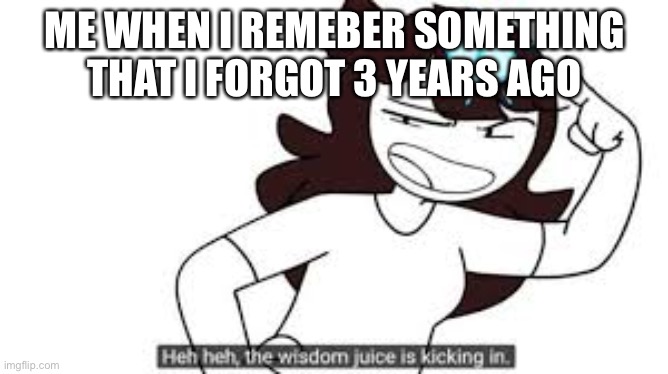 wisdom juice | ME WHEN I REMEBER SOMETHING THAT I FORGOT 3 YEARS AGO | image tagged in wisdom juice | made w/ Imgflip meme maker