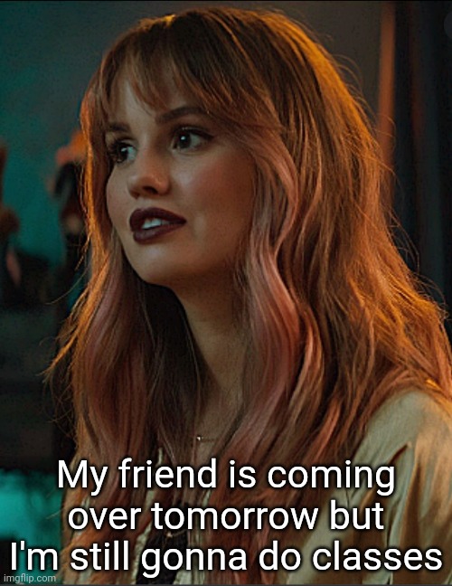 Blaire | My friend is coming over tomorrow but I'm still gonna do classes | image tagged in blaire | made w/ Imgflip meme maker