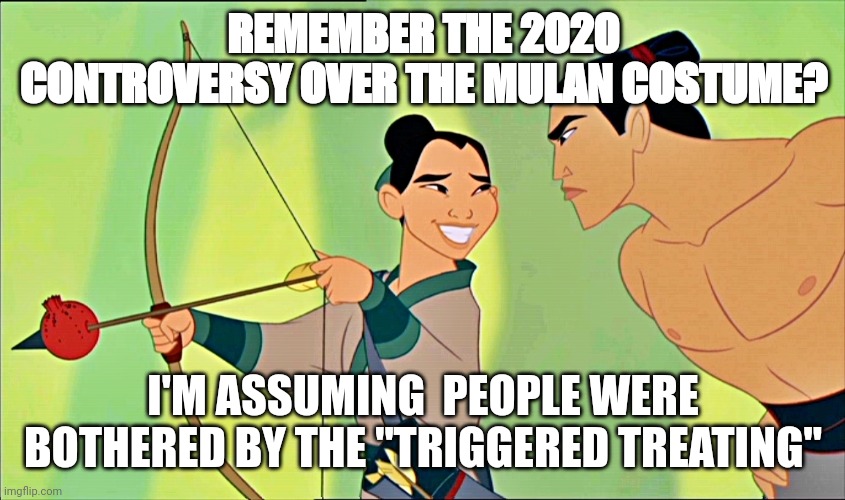Mulan Cheats Disney | REMEMBER THE 2020 CONTROVERSY OVER THE MULAN COSTUME? I'M ASSUMING  PEOPLE WERE BOTHERED BY THE "TRIGGERED TREATING" | image tagged in mulan cheats disney | made w/ Imgflip meme maker