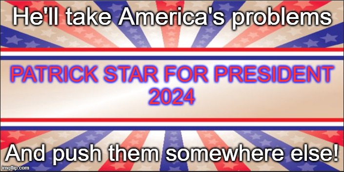 Presidential Campaign Sign | He'll take America's problems; PATRICK STAR FOR PRESIDENT
2024; And push them somewhere else! | image tagged in presidential campaign sign | made w/ Imgflip meme maker