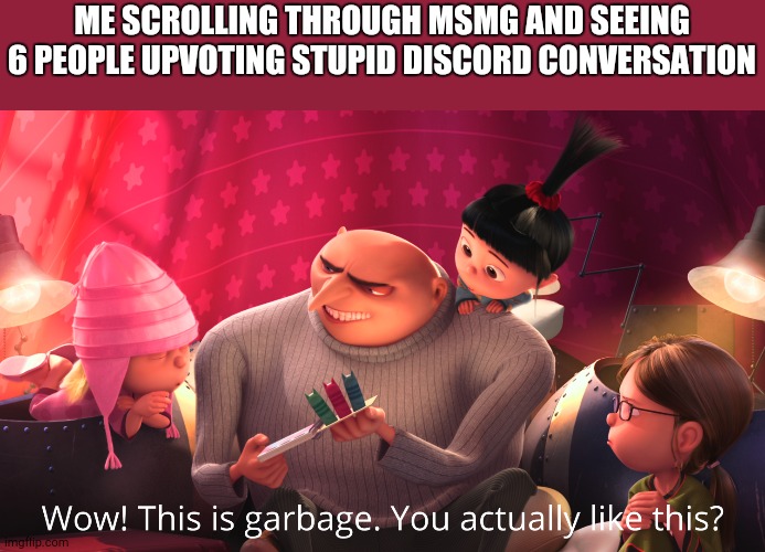 Wow! This is garbage. You actually like this? | ME SCROLLING THROUGH MSMG AND SEEING 6 PEOPLE UPVOTING STUPID DISCORD CONVERSATION | image tagged in wow this is garbage you actually like this | made w/ Imgflip meme maker