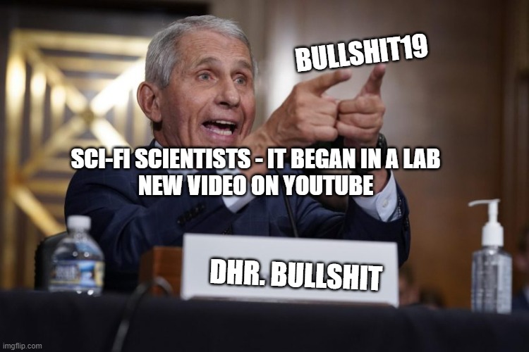 Sci-fi scientists - It began in a lab - | BULLSHIT19; SCI-FI SCIENTISTS - IT BEGAN IN A LAB
NEW VIDEO ON YOUTUBE; DHR. BULLSHIT | image tagged in funny memes,dr fauci,music,covid19,quarantine,lockdown | made w/ Imgflip meme maker