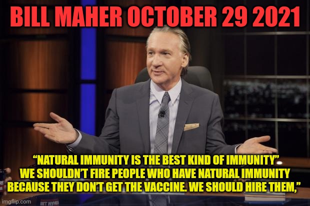 Bill Maher tells the truth | BILL MAHER OCTOBER 29 2021; “NATURAL IMMUNITY IS THE BEST KIND OF IMMUNITY” WE SHOULDN’T FIRE PEOPLE WHO HAVE NATURAL IMMUNITY BECAUSE THEY DON’T GET THE VACCINE. WE SHOULD HIRE THEM,” | image tagged in bill maher tells the truth,bill maher,covid-19,vaccinations | made w/ Imgflip meme maker