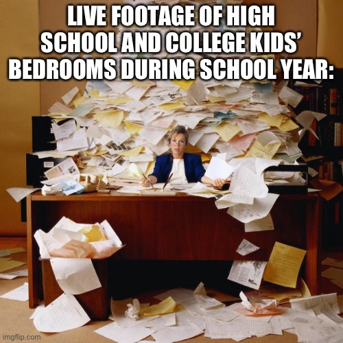 lol | LIVE FOOTAGE OF HIGH SCHOOL AND COLLEGE KIDS’ BEDROOMS DURING SCHOOL YEAR: | image tagged in busy | made w/ Imgflip meme maker