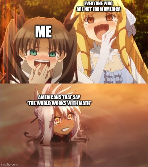 Fate/Kaleid 2wei meme | EVERYONE WHO ARE NOT FROM AMERICA; ME; AMERICANS THAT SAY “THE WORLD WORKS WITH MATH” | image tagged in fate/kaleid 2wei meme,memes | made w/ Imgflip meme maker