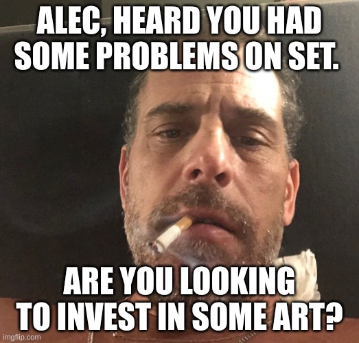 You know the score. | ALEC, HEARD YOU HAD SOME PROBLEMS ON SET. ARE YOU LOOKING TO INVEST IN SOME ART? | image tagged in hunter biden | made w/ Imgflip meme maker