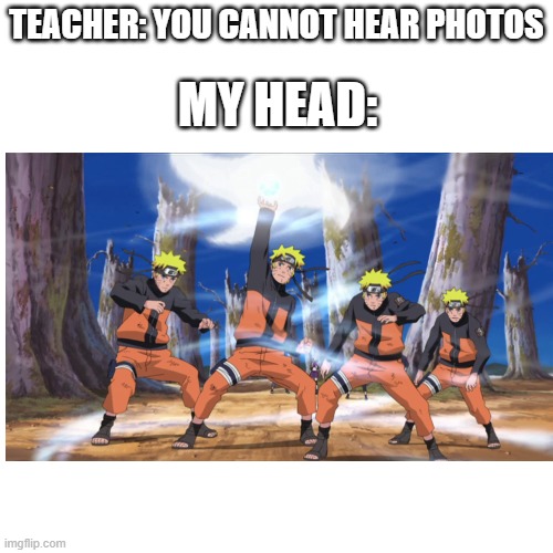 naruto meme | TEACHER: YOU CANNOT HEAR PHOTOS; MY HEAD: | image tagged in naruto123 | made w/ Imgflip meme maker