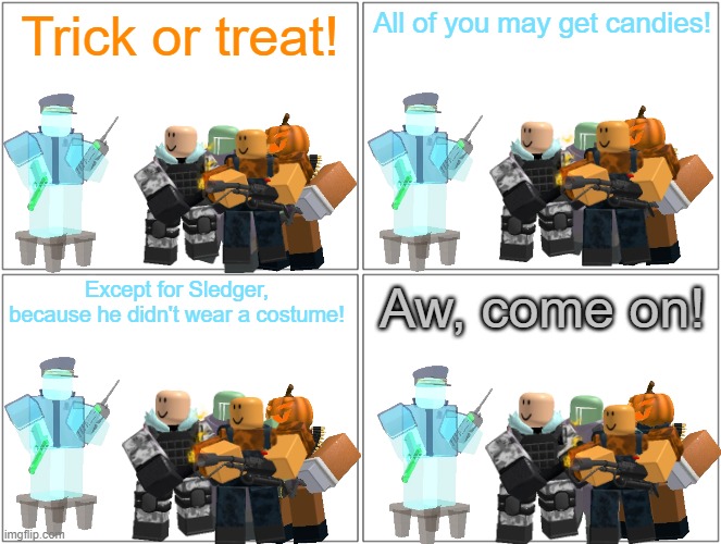 Trick or Treat | All of you may get candies! Trick or treat! Except for Sledger, because he didn't wear a costume! Aw, come on! | image tagged in memes,blank comic panel 2x2,tower defense simulator,spooktober,halloween | made w/ Imgflip meme maker