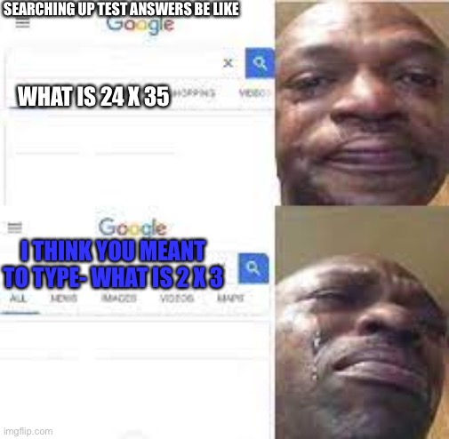 Sad guy google search | SEARCHING UP TEST ANSWERS BE LIKE; WHAT IS 24 X 35; I THINK YOU MEANT TO TYPE- WHAT IS 2 X 3 | image tagged in sad guy google search | made w/ Imgflip meme maker