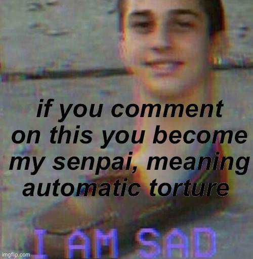 uwu | if you comment on this you become my senpai, meaning automatic torture | image tagged in i am sad | made w/ Imgflip meme maker