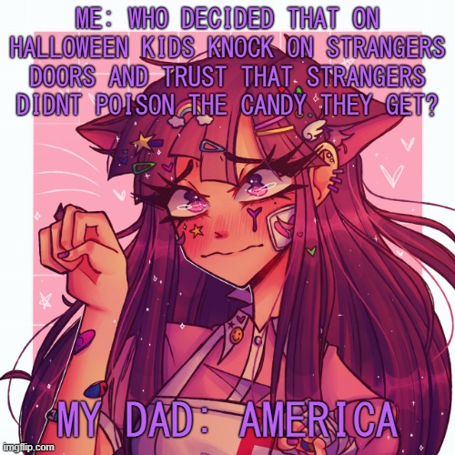 .-. | ME: WHO DECIDED THAT ON HALLOWEEN KIDS KNOCK ON STRANGERS DOORS AND TRUST THAT STRANGERS DIDNT POISON THE CANDY THEY GET? MY DAD: AMERICA | image tagged in p | made w/ Imgflip meme maker