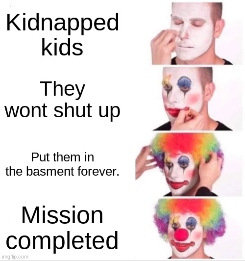 Clown Applying Makeup Meme | Kidnapped kids; They wont shut up; Put them in the basment forever. Mission completed | image tagged in memes,clown applying makeup | made w/ Imgflip meme maker