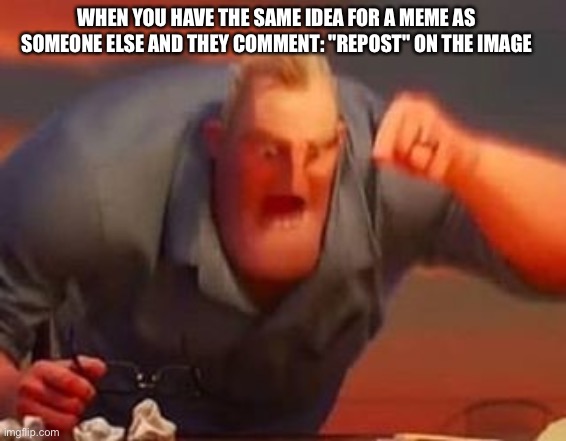 Mr incredible mad | WHEN YOU HAVE THE SAME IDEA FOR A MEME AS SOMEONE ELSE AND THEY COMMENT: "REPOST" ON THE IMAGE | image tagged in mr incredible mad | made w/ Imgflip meme maker