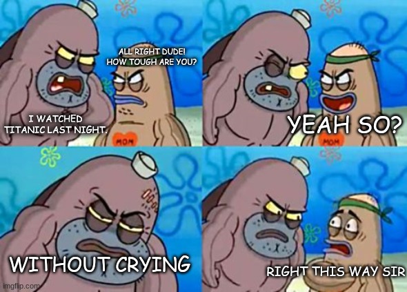 the bravest Titanic watcher | ALL RIGHT DUDE! HOW TOUGH ARE YOU? I WATCHED TITANIC LAST NIGHT. YEAH SO? WITHOUT CRYING; RIGHT THIS WAY SIR | image tagged in spongebob tough guy | made w/ Imgflip meme maker