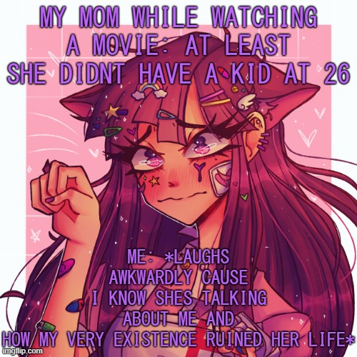 And my mom knew i was there cause she had trapped me in her room and wouldnt let me leave | ME: *LAUGHS AWKWARDLY CAUSE I KNOW SHES TALKING ABOUT ME AND HOW MY VERY EXISTENCE RUINED HER LIFE*; MY MOM WHILE WATCHING A MOVIE: AT LEAST SHE DIDNT HAVE A KID AT 26 | image tagged in p | made w/ Imgflip meme maker