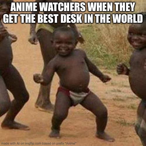 Third World Success Kid Meme | ANIME WATCHERS WHEN THEY GET THE BEST DESK IN THE WORLD | image tagged in memes,third world success kid | made w/ Imgflip meme maker