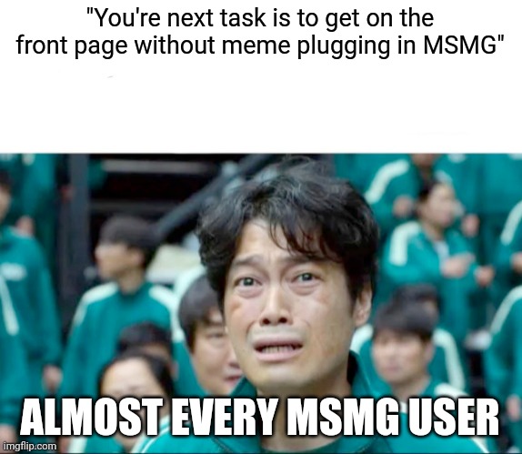 Your next task is to- | "You're next task is to get on the front page without meme plugging in MSMG"; ALMOST EVERY MSMG USER | image tagged in your next task is to- | made w/ Imgflip meme maker