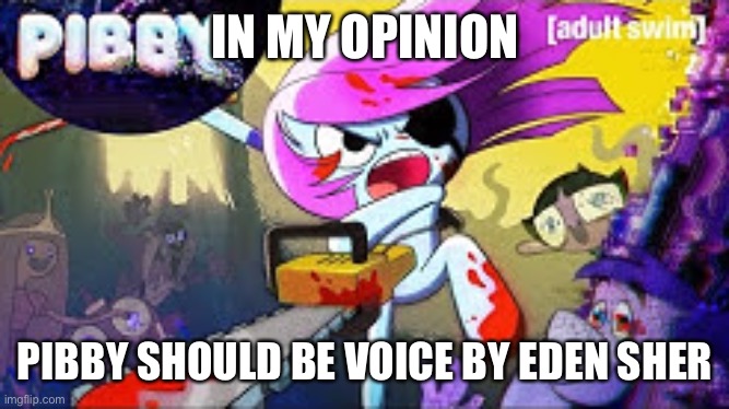 Pibby should Be Voice Eden Sher | IN MY OPINION; PIBBY SHOULD BE VOICE BY EDEN SHER | image tagged in svtfoe,the amazing world of gumball,regular show | made w/ Imgflip meme maker