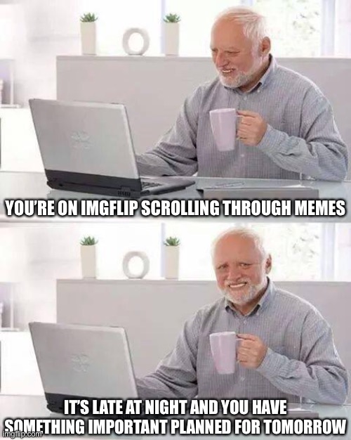 Hello Imgflip. It’s probably late at night and you are scrolling through the fun stream. Upvote this meme and go get some sleep. | YOU’RE ON IMGFLIP SCROLLING THROUGH MEMES; IT’S LATE AT NIGHT AND YOU HAVE SOMETHING IMPORTANT PLANNED FOR TOMORROW | image tagged in memes,hide the pain harold,relatable,oh wow are you actually reading these tags | made w/ Imgflip meme maker