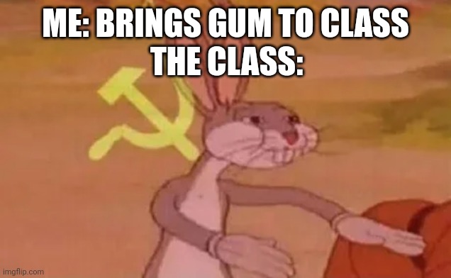 Bugs bunny communist | ME: BRINGS GUM TO CLASS; THE CLASS: | image tagged in bugs bunny communist | made w/ Imgflip meme maker