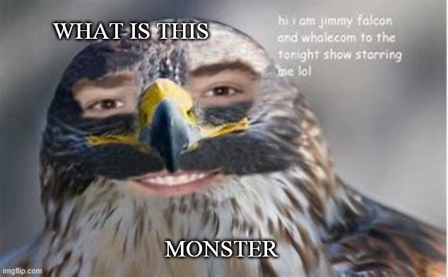 Bruh... | WHAT IS THIS; MONSTER | image tagged in jimmy falcon | made w/ Imgflip meme maker