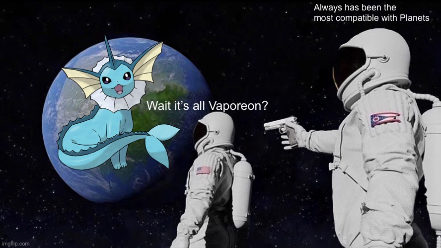 Got temp banned from the Pokémon stream for this | Always has been the most compatible with Planets; Wait it’s all Vaporeon? | image tagged in memes,always has been | made w/ Imgflip meme maker