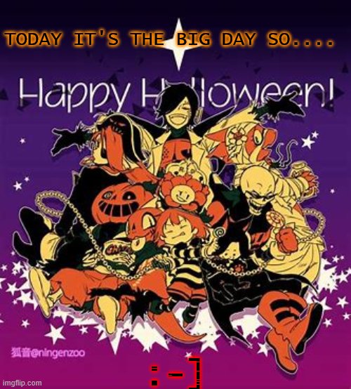 No? | TODAY IT'S THE BIG DAY SO.... :-] | image tagged in ut happy halloween | made w/ Imgflip meme maker