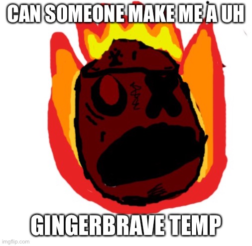 Angy man burns alive | CAN SOMEONE MAKE ME A UH; GINGERBRAVE TEMP | image tagged in angy man burns alive | made w/ Imgflip meme maker