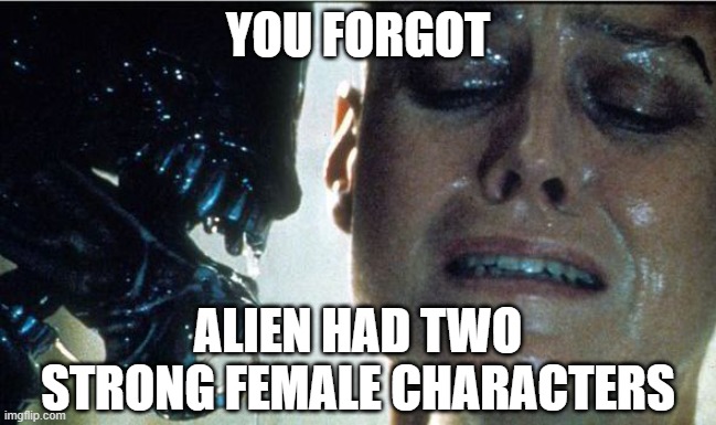 Alien | YOU FORGOT ALIEN HAD TWO STRONG FEMALE CHARACTERS | image tagged in alien | made w/ Imgflip meme maker