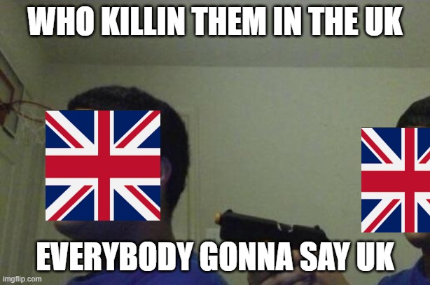 who killin em in the uk | WHO KILLIN THEM IN THE UK; EVERYBODY GONNA SAY UK | image tagged in guy shoots himself | made w/ Imgflip meme maker