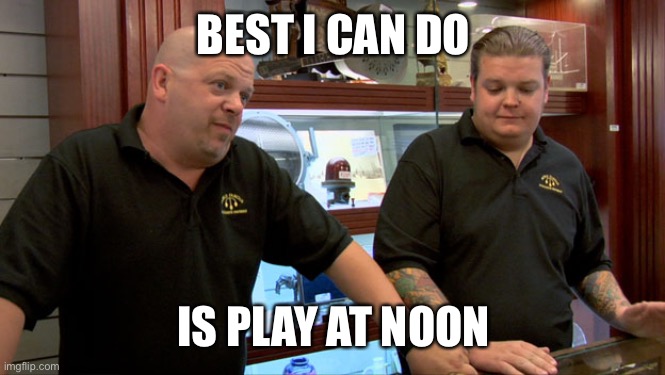 Pawn Stars Best I Can Do | BEST I CAN DO IS PLAY AT NOON | image tagged in pawn stars best i can do | made w/ Imgflip meme maker