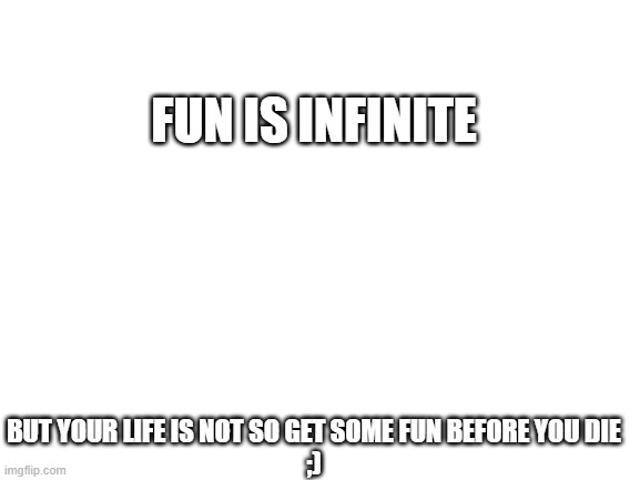 mogus | FUN IS INFINITE; BUT YOUR LIFE IS NOT SO GET SOME FUN BEFORE YOU DIE
;) | image tagged in dark,blank white template | made w/ Imgflip meme maker
