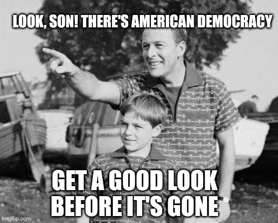 Look Son | LOOK, SON! THERE'S AMERICAN DEMOCRACY; GET A GOOD LOOK BEFORE IT'S GONE | image tagged in memes,look son | made w/ Imgflip meme maker