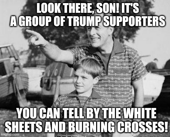 Look Son |  LOOK THERE, SON! IT'S A GROUP OF TRUMP SUPPORTERS; YOU CAN TELL BY THE WHITE SHEETS AND BURNING CROSSES! | image tagged in memes,look son | made w/ Imgflip meme maker