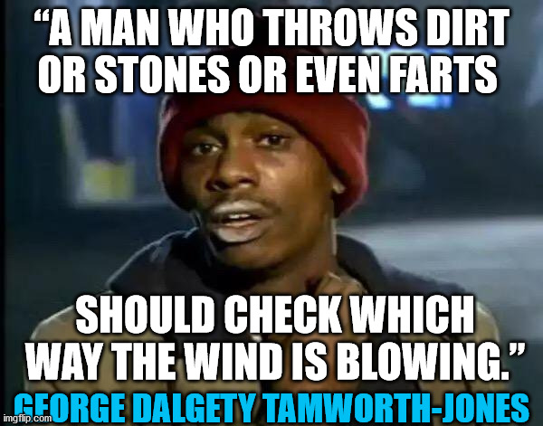 George Dalgety Tamworth-Jones | “A MAN WHO THROWS DIRT OR STONES OR EVEN FARTS; SHOULD CHECK WHICH WAY THE WIND IS BLOWING.”; GEORGE DALGETY TAMWORTH-JONES | image tagged in memes,y'all got any more of that,inspirational quote | made w/ Imgflip meme maker
