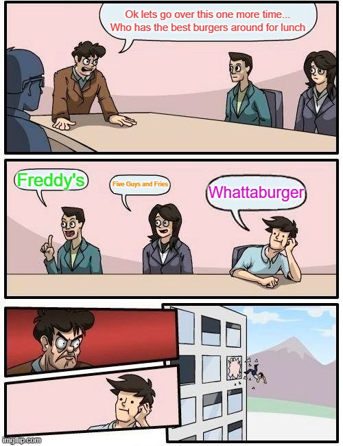 Boardroom Meeting Suggestion | Ok lets go over this one more time... Who has the best burgers around for lunch; Freddy's; Five Guys and Fries; Whattaburger | image tagged in memes,boardroom meeting suggestion | made w/ Imgflip meme maker