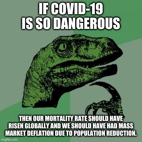 Philosoraptor | IF COVID-19 IS SO DANGEROUS; THEN OUR MORTALITY RATE SHOULD HAVE RISEN GLOBALLY AND WE SHOULD HAVE HAD MASS MARKET DEFLATION DUE TO POPULATION REDUCTION. | image tagged in memes,philosoraptor | made w/ Imgflip meme maker