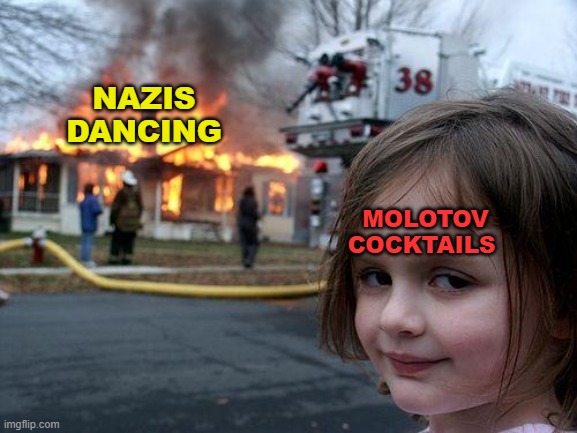 Disaster Girl | MOLOTOV COCKTAILS; NAZIS DANCING | image tagged in memes,disaster girl | made w/ Imgflip meme maker