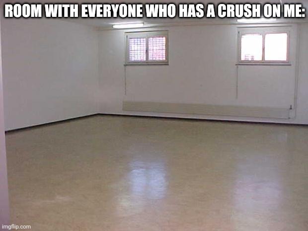 Ok give me upvotes now | ROOM WITH EVERYONE WHO HAS A CRUSH ON ME: | image tagged in empty room | made w/ Imgflip meme maker