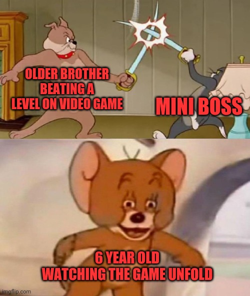 Tom and Jerry swordfight | OLDER BROTHER BEATING A LEVEL ON VIDEO GAME; MINI BOSS; 6 YEAR OLD WATCHING THE GAME UNFOLD | image tagged in tom and jerry swordfight | made w/ Imgflip meme maker