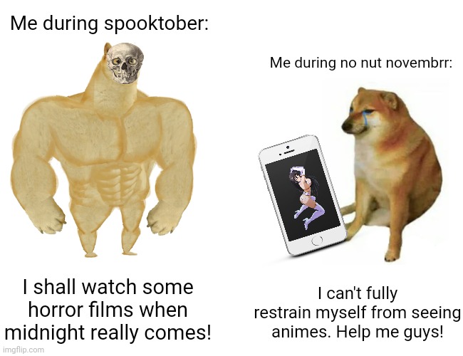 Buff Doge vs. Cheems Meme | Me during spooktober:; Me during no nut novembrr:; I shall watch some horror films when midnight really comes! I can't fully restrain myself from seeing animes. Help me guys! | image tagged in memes,buff doge vs cheems,creepy | made w/ Imgflip meme maker