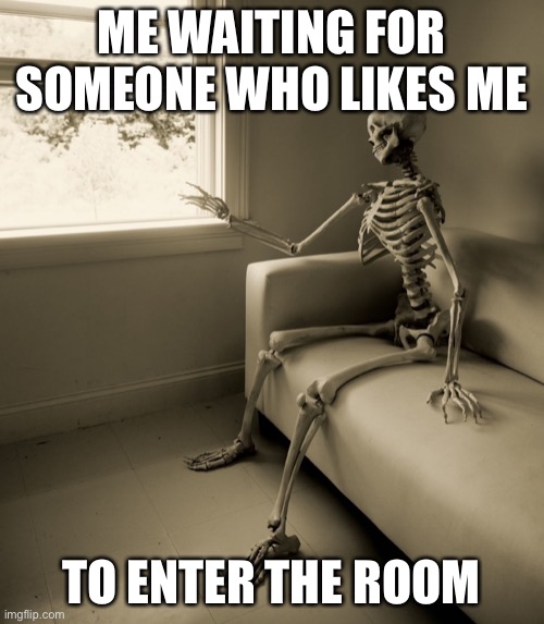 … | ME WAITING FOR SOMEONE WHO LIKES ME; TO ENTER THE ROOM | image tagged in lonely skeleton | made w/ Imgflip meme maker