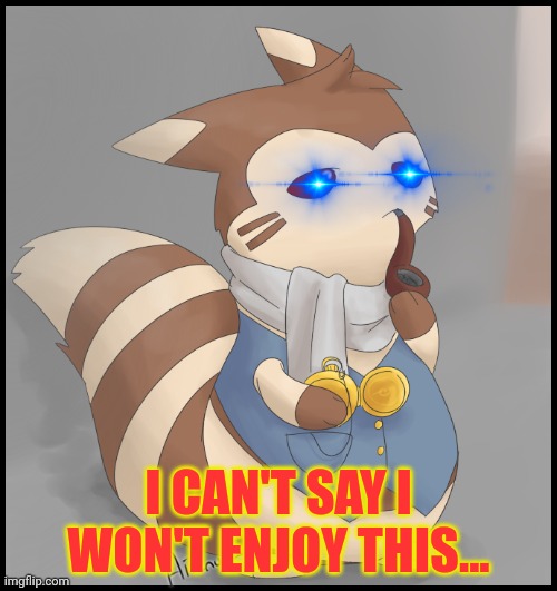 Fancy Furret | I CAN'T SAY I WON'T ENJOY THIS... | image tagged in fancy furret | made w/ Imgflip meme maker