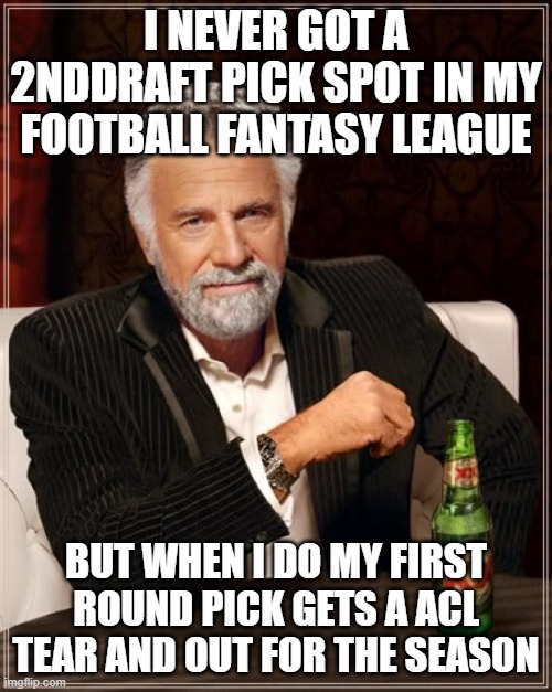 The Most Interesting Man In The World Meme | I NEVER GOT A 2NDDRAFT PICK SPOT IN MY FOOTBALL FANTASY LEAGUE; BUT WHEN I DO MY FIRST ROUND PICK GETS A ACL TEAR AND OUT FOR THE SEASON | image tagged in memes,the most interesting man in the world | made w/ Imgflip meme maker
