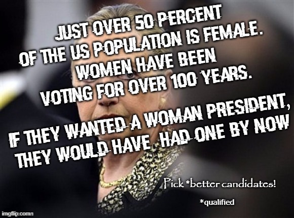 Female President |  Just over 50 percent of the US population is female.
 Women have been voting for over 100 years. If they wanted a woman President, they would have  had one by now; Pick *better candidates! *qualified | image tagged in upset hillary,president | made w/ Imgflip meme maker