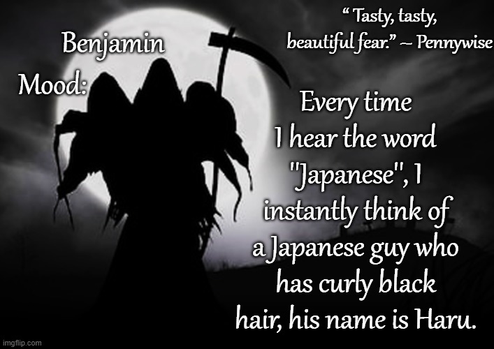 Just a normal Japanese guy | Every time I hear the word ''Japanese'', I instantly think of a Japanese guy who has curly black hair, his name is Haru. | image tagged in ben's grim reaper temp for spooktober 31 | made w/ Imgflip meme maker