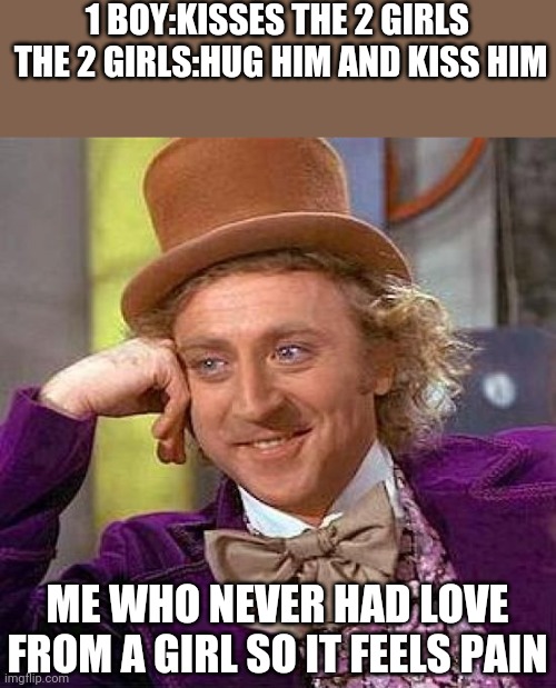 Did anyone had this? | 1 BOY:KISSES THE 2 GIRLS 
THE 2 GIRLS:HUG HIM AND KISS HIM; ME WHO NEVER HAD LOVE FROM A GIRL SO IT FEELS PAIN | image tagged in memes,creepy condescending wonka | made w/ Imgflip meme maker