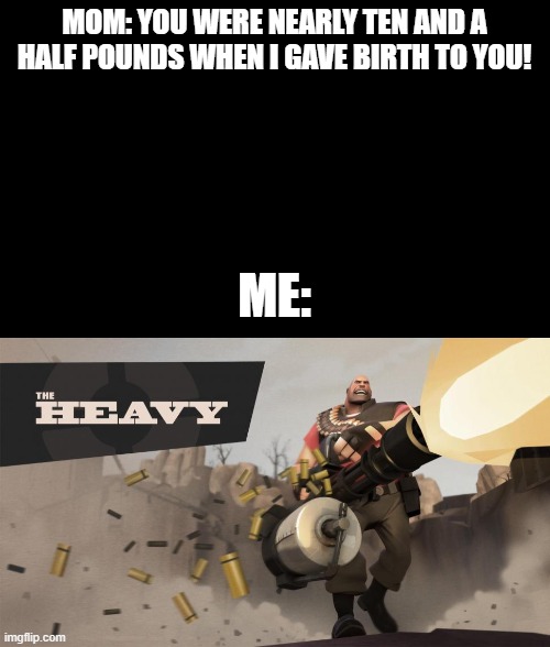 Got this into my head when mom was talking to us last night | MOM: YOU WERE NEARLY TEN AND A HALF POUNDS WHEN I GAVE BIRTH TO YOU! ME: | image tagged in funny,meme,mom,team fortress 2 | made w/ Imgflip meme maker