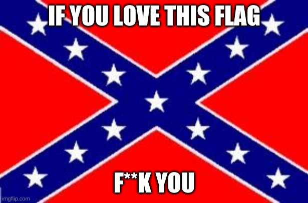 IF YOU LOVE THIS FLAG F**K YOU | image tagged in dixie flag | made w/ Imgflip meme maker